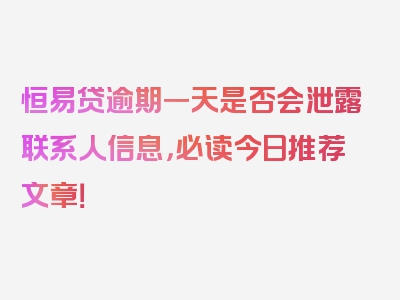 恒易贷逾期一天是否会泄露联系人信息，必读今日推荐文章！