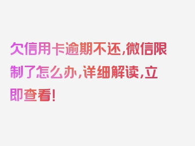 欠信用卡逾期不还,微信限制了怎么办，详细解读，立即查看！