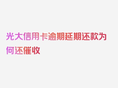 光大信用卡逾期延期还款为何还催收