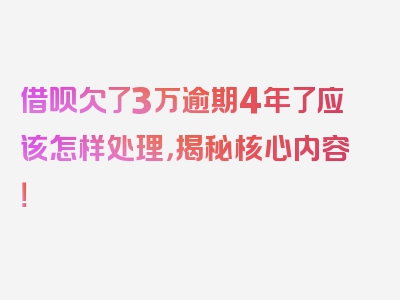 借呗欠了3万逾期4年了应该怎样处理，揭秘核心内容！