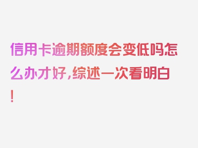 信用卡逾期额度会变低吗怎么办才好，综述一次看明白！