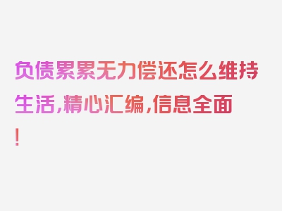 负债累累无力偿还怎么维持生活，精心汇编，信息全面！