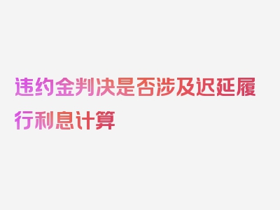 违约金判决是否涉及迟延履行利息计算