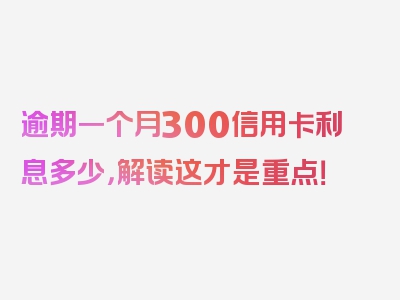 逾期一个月300信用卡利息多少，解读这才是重点！