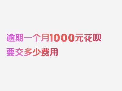 逾期一个月1000元花呗要交多少费用