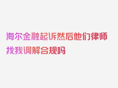 海尔金融起诉然后他们律师找我调解合规吗