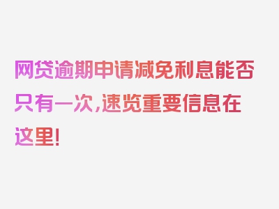 网贷逾期申请减免利息能否只有一次，速览重要信息在这里！