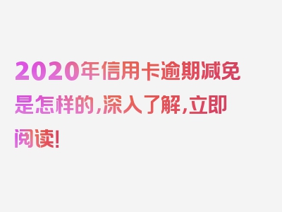 2020年信用卡逾期减免是怎样的，深入了解，立即阅读！