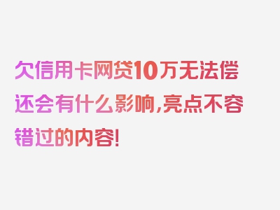 欠信用卡网贷10万无法偿还会有什么影响，亮点不容错过的内容！