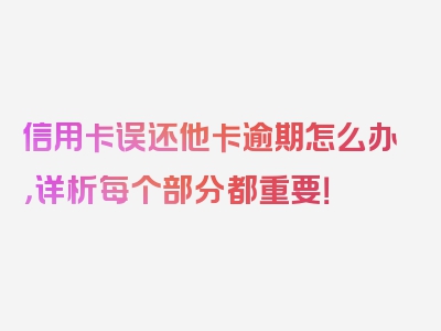 信用卡误还他卡逾期怎么办，详析每个部分都重要！