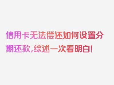 信用卡无法偿还如何设置分期还款，综述一次看明白！