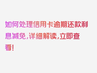 如何处理信用卡逾期还款利息减免，详细解读，立即查看！