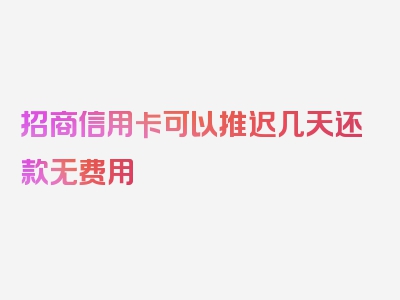 招商信用卡可以推迟几天还款无费用