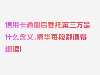 信用卡逾期后委托第三方是什么含义，精华每段都值得细读！