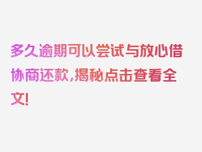 多久逾期可以尝试与放心借协商还款，揭秘点击查看全文！