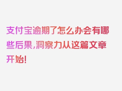 支付宝逾期了怎么办会有哪些后果，洞察力从这篇文章开始！