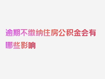 逾期不缴纳住房公积金会有哪些影响