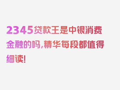 2345贷款王是中银消费金融的吗，精华每段都值得细读！