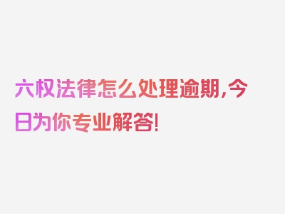 六权法律怎么处理逾期，今日为你专业解答!