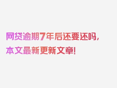 网贷逾期7年后还要还吗,本文最新更新文章！