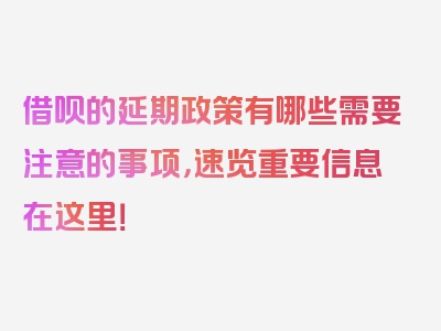 借呗的延期政策有哪些需要注意的事项，速览重要信息在这里！