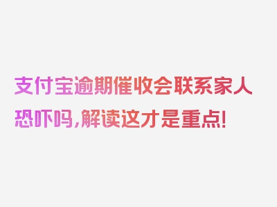 支付宝逾期催收会联系家人恐吓吗，解读这才是重点！