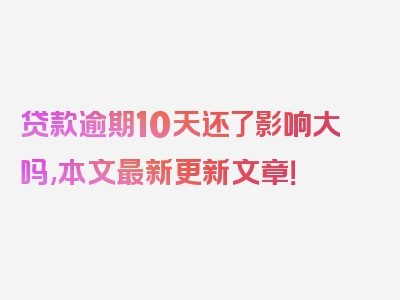 贷款逾期10天还了影响大吗,本文最新更新文章！