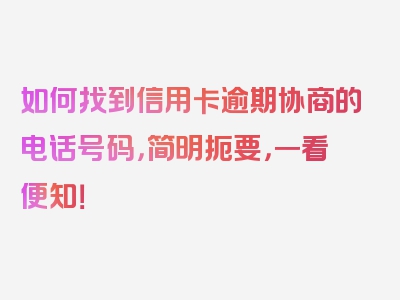 如何找到信用卡逾期协商的电话号码，简明扼要，一看便知！