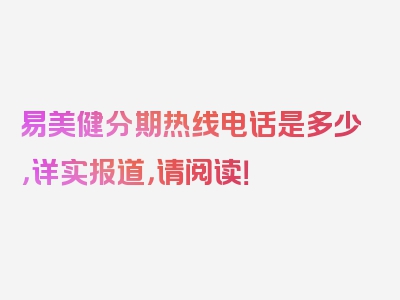 易美健分期热线电话是多少，详实报道，请阅读！