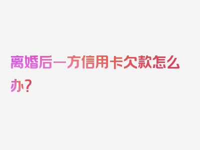 离婚后一方信用卡欠款怎么办？