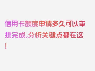 信用卡额度申请多久可以审批完成，分析关键点都在这！