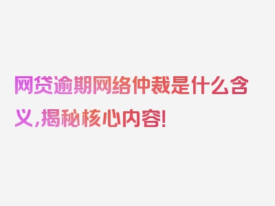 网贷逾期网络仲裁是什么含义，揭秘核心内容！