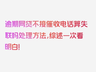 逾期网贷不接催收电话算失联吗处理方法，综述一次看明白！