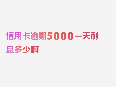 信用卡逾期5000一天利息多少啊