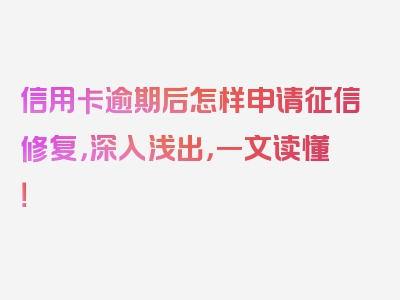 信用卡逾期后怎样申请征信修复，深入浅出，一文读懂！