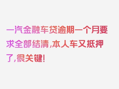 一汽金融车贷逾期一个月要求全部结清,本人车又抵押了，很关键!