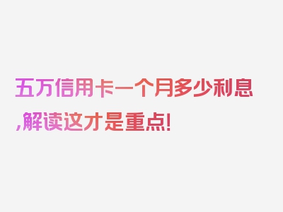 五万信用卡一个月多少利息，解读这才是重点！