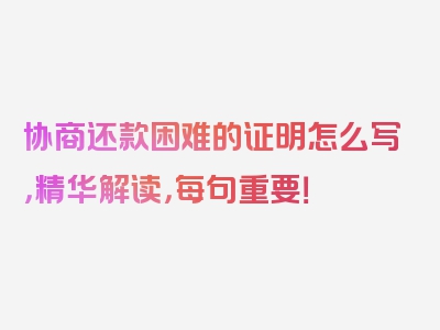 协商还款困难的证明怎么写，精华解读，每句重要！