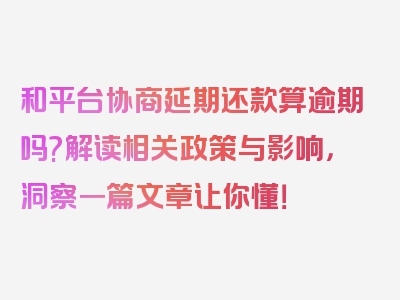 和平台协商延期还款算逾期吗?解读相关政策与影响，洞察一篇文章让你懂！