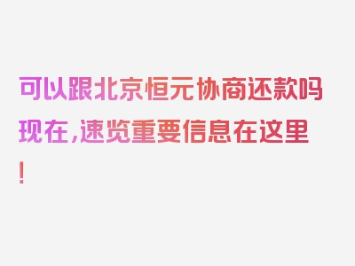 可以跟北京恒元协商还款吗现在，速览重要信息在这里！