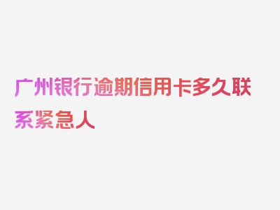 广州银行逾期信用卡多久联系紧急人