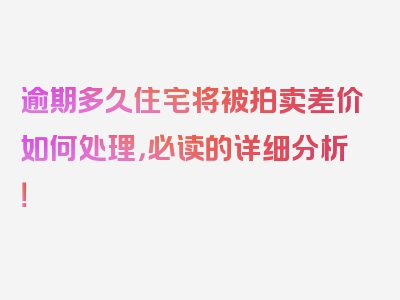 逾期多久住宅将被拍卖差价如何处理，必读的详细分析！