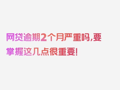 网贷逾期2个月严重吗，要掌握这几点很重要！