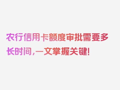 农行信用卡额度审批需要多长时间，一文掌握关键！