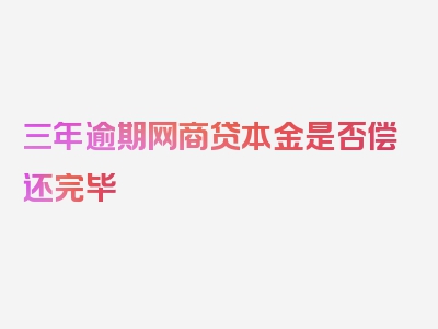 三年逾期网商贷本金是否偿还完毕