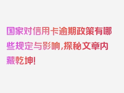 国家对信用卡逾期政策有哪些规定与影响，探秘文章内藏乾坤！