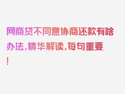 网商贷不同意协商还款有啥办法，精华解读，每句重要！