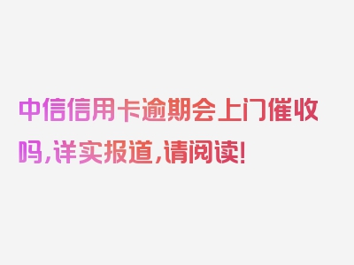 中信信用卡逾期会上门催收吗，详实报道，请阅读！