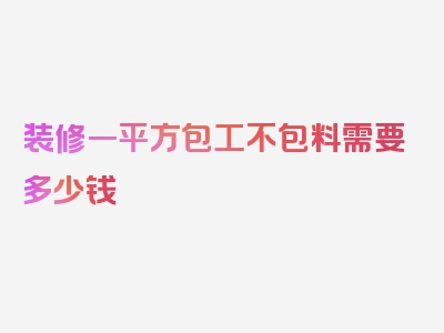 装修一平方包工不包料需要多少钱