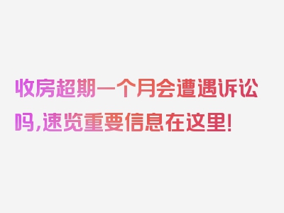 收房超期一个月会遭遇诉讼吗，速览重要信息在这里！